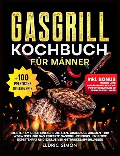 Gasgrill Kochbuch für Männer: Meister am Grill: Einfache Zutaten, grandiose Aromen. Ihr Wegweiser für das perfekte Gasgrill-Erlebnis, inklusive Expertenrat und exklusiven Getränkeempfehlungen